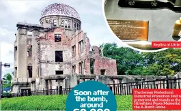  ??  ?? Replica of Little Boy The former Prefectura­l Industrial Promotion Hall now preserved and stands as the Hiroshima Peace Memorial or the A-bomb Dome