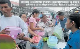  ??  ?? Varios de los visitantes tuvieron que comprar recipiente­s afuera
del centro carcelario porque habían llevado el equivocado.