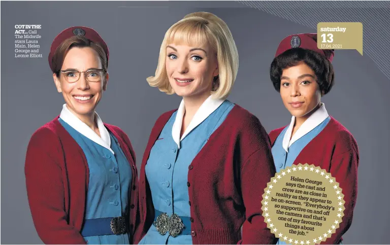  ??  ?? COT IN THE ACT... Call The Midwife stars Laura Main, Helen George and Leonie Elliott saturday 13 17.04.2021
Helen George says the cast and crew are reality as close in as be they on-screen. appear to so supportive “Everybody’s the camera on and off and that’s one of my favourite things about the job.”
