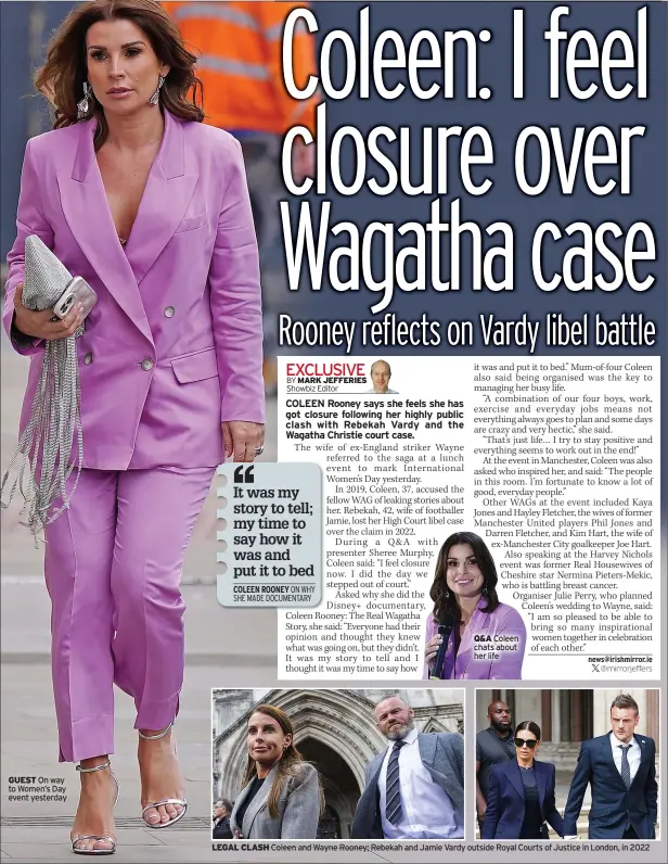  ?? ?? GUEST On way to Women’s Day event yesterday
LEGAL CLASH
Q&A Coleen chats about her life
Coleen and Wayne Rooney; Rebekah and Jamie Vardy outside Royal Courts of Justice in London, in 2022