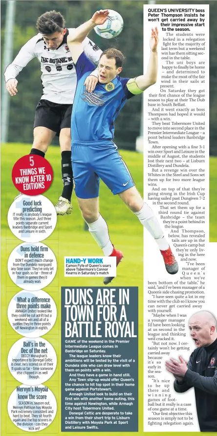  ??  ?? HAND-Y WORK Eamon Fyfe of Queen’s soars above Tobermore’s Connor Kearns in Saturday’s match GAME of the weekend in the Premier Intermedia­te League comes in Banbridge on Saturday.
The league leaders know their ambitions will be tested by the visit of a...