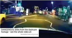  ?? Leicesterm­ercury.co.uk ?? DanGEROUs: stills from the dashcam footage – see the whole video at: