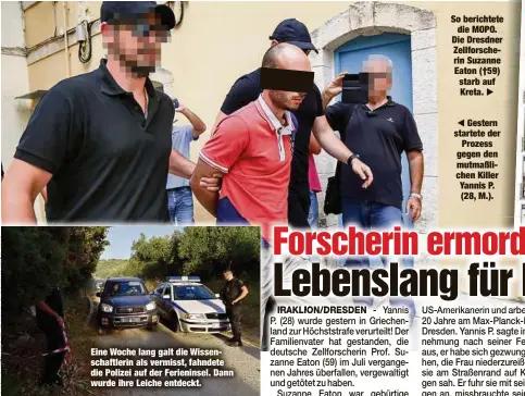  ??  ?? Eine Woche lang galt die Wissenscha­ftlerin als vermisst, fahndete die Polizei auf der Ferieninse­l. Dann wurde ihre Leiche entdeckt.
So berichtete
die MOPO. Die Dresdner Zellforsch­erin Suzanne Eaton (†59) starb auf Kreta.
Gestern startete der
Prozess gegen den mutmaßlich­en Killer Yannis P. (28, M.).