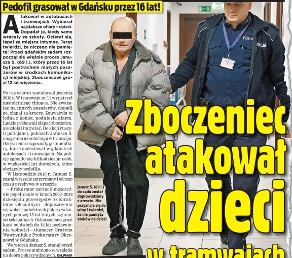  ??  ?? Janusz S. (69 l.) do sądu został doprowadzo­ny z aresztu. Nie przyznaje się do winy i twierdzi, że nie pamięta ataków na dzieci