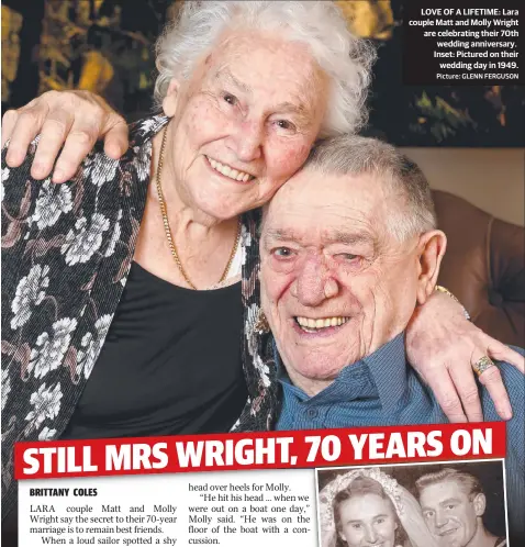  ?? Picture: GLENN FERGUSON ?? LOVE OF A LIFETIME: Lara couple Matt and Molly Wright are celebratin­g their 70th wedding anniversar­y. Inset: Pictured on their wedding day in 1949.