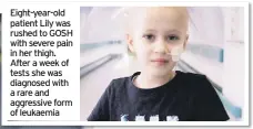  ??  ?? Eight-year-old patient Lily was rushed to GOSH with severe pain in her thigh. After a week of tests she was diagnosed with a rare and aggressive form of leukaemia