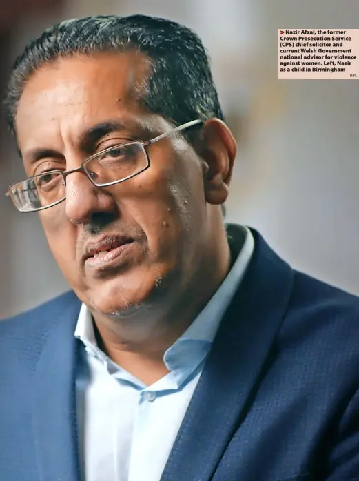  ?? ?? > Nazir Afzal, the former Crown Prosecutio­n Service (CPS) chief solicitor and current Welsh Government national advisor for violence against women. Left, Nazir as a child in Birmingham
BBC