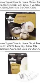  ??  ?? Tommee Tippee Closer to Nature Manual Breast Pump, R699.99, Baby City, Babies R Us, takealot. com, Game, loot.co.za, Dis-Chem, Clicks
Tommee Tippee Closer to Nature Electric Breast Pump, R 1 699.99, Baby City, Babies R Us, takealot.com, Game, loot.co.za, Dis-Chem, Clicks
Tommee Tippee Closer to Nature Breast Pads 50’s, R129.99, Baby City, Game, Babies R Us, loot.co.za, takealot.com, Dis-Chem, Baby Boom
