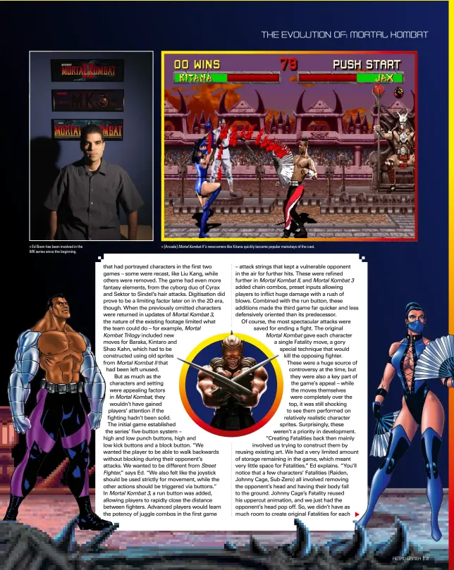  ??  ?? » Ed Boon has been involved in the MK series since the beginning. » [Arcade] Mortal Kombat II ’s newcomers like Kitana quickly became popular mainstays of the cast.