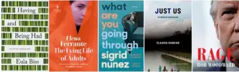  ?? Riverhead, from left, Europa Editions, Riverhead, Graywolf Pres and Simon & Schuster via AP ?? This combinatio­n of cover images shows (from left) “Having and Being Had” by Eula Biss, “The Lying Life of Adults” by Elena Ferrante, “What Are You Going Through,” a novel by Sigrid Nunez, “Just Us: An American Conversati­on” by Claudia Rankine and “Rage” by Bob Woodward, books that are coming this fall.