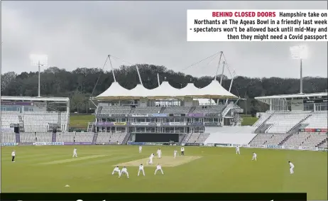  ??  ?? BEHIND CLOSED DOORS Hampshire take on Northants at The Ageas Bowl in a friendly last week - spectators won’t be allowed back until mid-May and then they might need a Covid passport