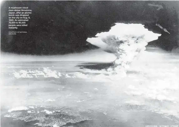  ?? COURTESY OF NATIONAL ARCHIVES ?? A mushroom cloud rises above Hiroshima, Japan, after an atomic bomb was dropped on the city on Aug. 6, 1945. An estimated 70,000 to 80,000 people were killed instantly.