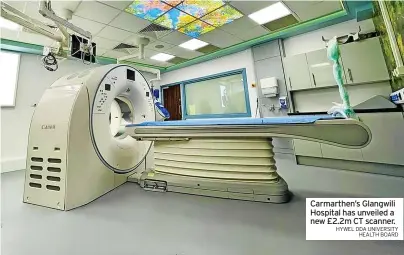  ?? HYWEL DDA UNIVERSITY HEALTH BOARD ?? Carmarthen’s Glangwili Hospital has unveiled a new £2.2m CT scanner.