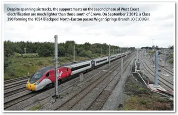  ?? JO CLOUGH. ?? Despite spanning six tracks, the support masts on the second phase of West Coast electrific­ation are much lighter than those south of Crewe. On September 2 2019, a Class 390 forming the 1054 Blackpool North-Euston passes Wigan Springs Branch.