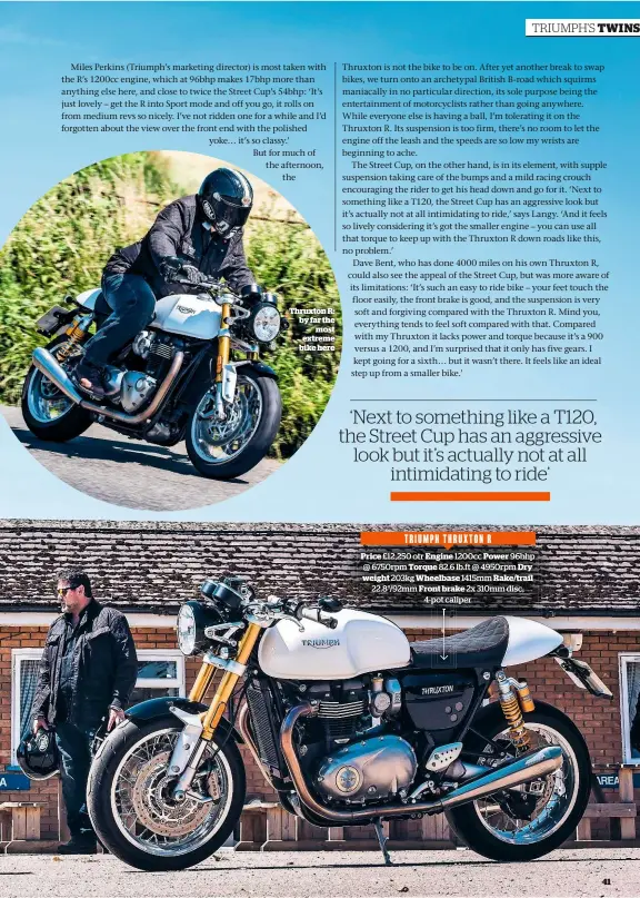  ??  ?? Thruxton R: by far the most extreme bike hereTRIUMP­H THRUXTON RPrice £12,250 otr Engine 1200cc Power 96bhp @ 6750rpm Torque 82.6 lb.ft @ 4950rpm Dry weight 203kg Wheelbase 1415mm Rake/trail 22.8°/92mm Front brake 2x 310mm disc, 4-pot caliper