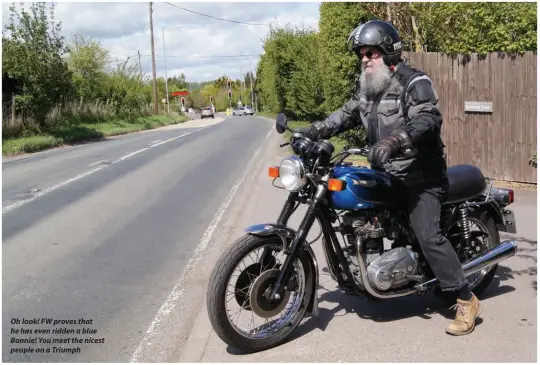  ??  ?? Oh look! FW proves that he has even ridden a blue Bonnie! You meet the nicest people on a Triumph