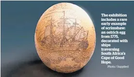  ?? Photo / Supplied ?? The exhibition includes a rare early example of scrimshaw: an ostrich egg from 1775, decorated with ships traversing South Africa’s Cape of Good Hope.