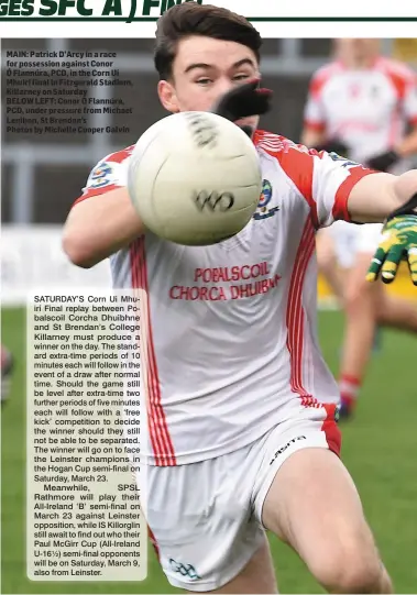  ??  ?? MAIN: Patrick D’Arcy in a race for possession against Conor Ó Flannúra, PCD, in the Corn Uí Mhuiri final in Fitzgerald Stadium, Killarney on Saturday BELOW LEFT: Conor Ó Flannúra, PCD, under pressure from Michael Lenihan, St Brendan’s Photos by Michelle Cooper Galvin