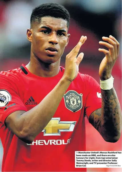  ?? Nigel French/PA Wire ?? > Manchester United’s Marcus Rashford has been made an MBE, and there are also honours for (right, from top) entertaine­r Tommy Steele, writer and director Sally Wainwright, and TV presenter Professor Brian Cox
