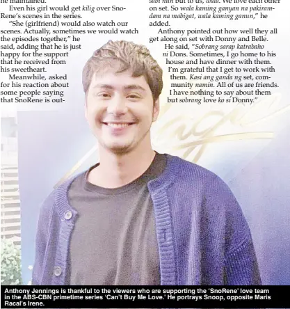  ?? ?? Anthony Jennings is thankful to the viewers who are supporting the ‘SnoRene’ love team in the ABS-CBN primetime series ‘Can’t Buy Me Love.’ He portrays Snoop, opposite Maris Racal’s Irene.