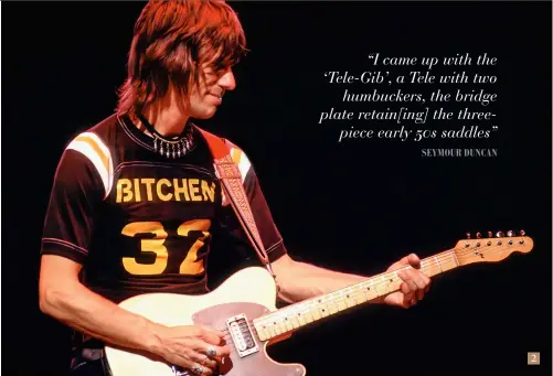  ?? ?? 1. The ’54 Esquire gifted by Jeff to Seymour Duncan was once part of Rock & Roll Hall Of Fame’s Play It Loud exhibit, co-organised with NYC’s The Met, and is now back on display at the Rock Hall in Cleveland, Ohio
Jeff Beck performs with the ‘Tele-Gib’, a dual-humbucker Telecaster whose pickups were specially rewound for Beck by Seymour Duncan. The bridge pickup became known as the ‘JB’ – and today’s SH-4 JB remains a bestseller for the company 2