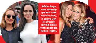 ??  ?? While Ange was recently spotted with Natalie (left), it seems Jen is already cutting deals with good pal Reese (right).
