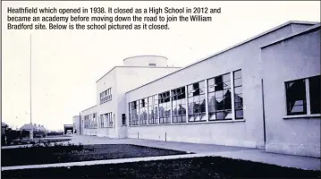  ??  ?? Heathfield which opened in 1938. It closed as a High School in 2012 and became an academy before moving down the road to join the William Bradford site. Below is the school pictured as it closed.