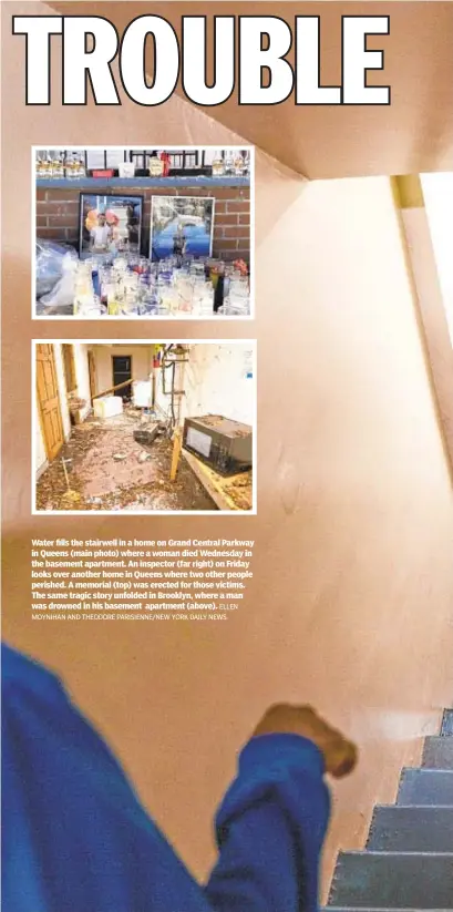  ?? ELLEN MOYNIHAN AND THEODORE PARISIENNE/NEW YORK DAILY NEWS ?? Water fills the stairwell in a home on Grand Central Parkway in Queens (main photo) where a woman died Wednesday in the basement apartment. An inspector (far right) on Friday looks over another home in Queens where two other people perished. A memorial (top) was erected for those victims. The same tragic story unfolded in Brooklyn, where a man was drowned in his basement apartment (above).