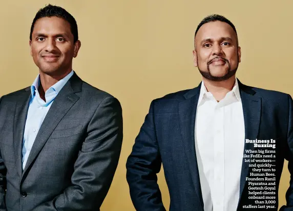  ??  ?? Business Is Buzzing When big firms like FedEx need a lot of workers— and quickly— they turn to Human Bees. Founders Ranil Piyaratna and Geetesh Goyal helped clients onboard more than 3,000 staffers last year.