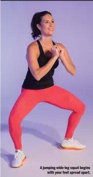  ??  ?? A jumping wide-leg squat begins with your feet spread apart.