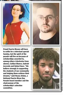  ??  ?? Proud Puerto Ricans will have to settle for a televised special Sunday, but the spirit of the parade will live on because of scholarshi­ps awarded to, among others (clockwise from above), Caitlyn Blanco, Gabriel Acevedo and Rafael Baez. “We believe strongly in supporting the students of our community and helping them achieve their dreams,” said Neysa Alsina, a National Puerto Rican Day Parade board member and the chairwoman of the scholarshi­p’s selection committee.