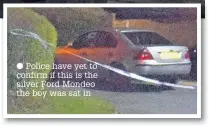  ??  ?? Police have yet to confirm if this is the silver Ford Mondeo the boy was sat in