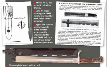  ?? ?? ■ Above: An SC 250 bomb fitted with a ‘Stabo’.
■ Left: An image showing the Gerät Jericho and how they were fitted to the bomb tail.
■ Right: The curious second example of the whistle attachment is shown under the real Gerät Jericho in this official British wartime publicatio­n.
■ The complete ‘wood splitter’ unit.