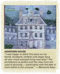  ??  ?? ASHDOWN HOUSE “I was happy to stitch this piece as my family (husband, children and dogs) have all very much enjoyed living next door! The architectu­re is perfect and the view from the road is stunning — particular­ly with the deer in front which is not...