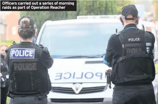  ??  ?? Officers carried out a series of morning raids as part of Operation Reacher