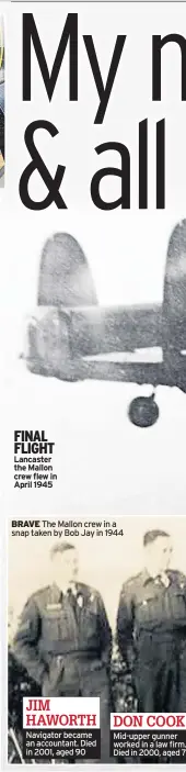  ??  ?? FINAL FLIGHT Lancaster the Mallon crew flew in April 1945 Navigator became an accountant. Died in 2001, aged 90 Mid-upper gunner worked in a law firm. Died in 2000, aged 7