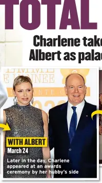  ?? ?? WITH ALBERT March 24
Later in the day, Charlene appeared at an awards ceremony by her hubby’s side