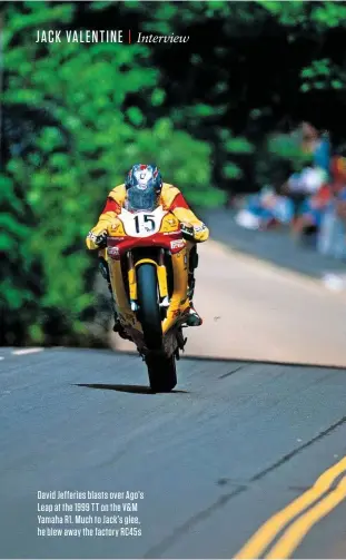  ??  ?? David Jefferies blasts over Ago’s Leap at the 1999 TT on the V&M Yamaha R1. Much to Jack’s glee, he blew away the factory RC45S