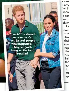  ?? ?? “I said, ‘This doesn’t make sense. Can you just tell people what happened?’” Meghan (with Harry on the tour) recalled.