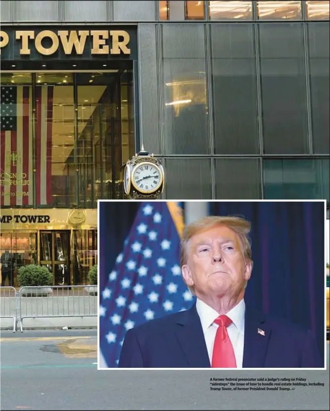  ?? AP ?? A former federal prosecutor said a judge’s ruling on Friday “sidesteps” the issue of how to handle real estate holdings, including Trump Tower, of former President Donald Trump.