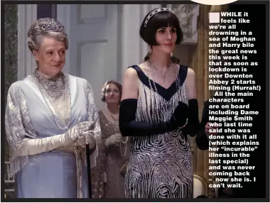  ??  ?? WHILE it feels like we’re all drowning in a sea of Meghan and Harry bile the great news this week is that as soon as lockdown is over Downton Abbey 2 starts filming (Hurrah!)
All the main characters are on board including Dame Maggie Smith who last time said she was done with it all (which explains her “incurable” illness in the last special) and was never coming back – now she is. I can’t wait.