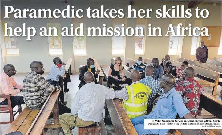  ?? Welsh Ambulance Service ?? Welsh Ambulance Service paramedic Esther Dittmar flew to Uganda to help locals to expand its motorbike ambulance service