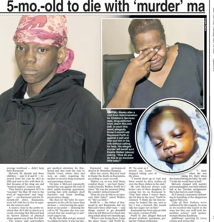  ??  ?? AWFUL: Weeks after a visit from Administra­ttion for Children’s Servicees reps, drug-addicted mom Joann McLeod (left, in court this week) allegedly threw 5-month-old Raymond Porfil Jr. against a wall and then put him in his crib without calling for help. His alleged murder left bereft aunt Estella Walker (abovee) asking, “How do you do this to an innocentt little baby?”