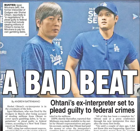  ?? AP ?? BUSTED: Ippei Mizuhara (left), the former interprete­r of Dodgers star Shohei Ohtani, reportedly is “in negotiatio­ns” to plead guilty to federal crimes that include stealing millions of Ohtani’s money for Mizuhara to pay his own gambling debts.