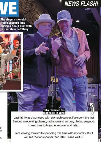  ?? ?? The singer’s skeletal frame shocked fans during a Nov. 4 duet with restaurate­ur Jeff Ruby
Toby revealed his diagnosis in June