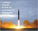  ??  ?? L’ultimo missile di Kim ha sorvolato il Giappone.