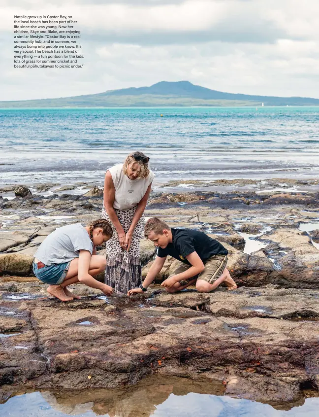  ??  ?? Natalie grew up in Castor Bay, so the local beach has been part of her life since she was young. Now her children, Skye and Blake, are enjoying a similar lifestyle. “Castor Bay is a real community hub, and in summer, we always bump into people we know. It’s very social. The beach has a blend of everything — a fun pontoon for the kids, lots of grass for summer cricket and beautiful pōhutakawa­s to picnic under.”