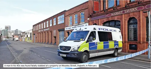  ?? ?? A man in his 40s was found fatally stabbed at a property on Moseley Street, Digbeth, in February