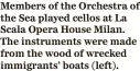  ?? ?? Members of the Orchestra of the Sea played cellos at La Scala Opera House Milan. The instrument­s were made from the wood of wrecked immigrants’ boats (left).