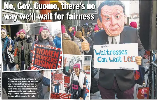  ??  ?? Protesters outside Gov. Cuomo’s Manhattan office Monday demand that restaurant workers, many of whom are women, be included in state order that says some tipped workers must be paid minimum wage. A little artistic mockery of the gov added color to the rally.